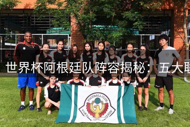 世界杯阿根廷队阵容揭秘：五大联赛球员撑起夺冠希望