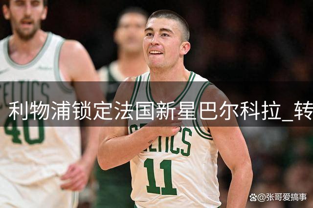 利物浦锁定法国新星巴尔科拉 转会谈判本周正式启动