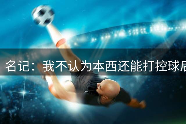 名记：我不认为本西还能打控球后卫 他已经失去了速度和运动能力