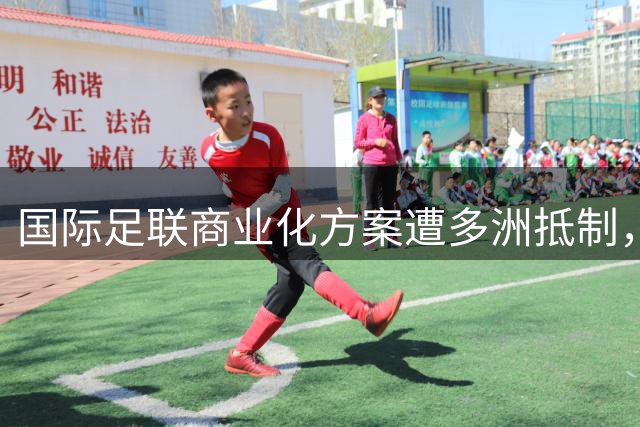 国际足联商业化方案遭多洲抵制，世界杯股权出售前景不明
