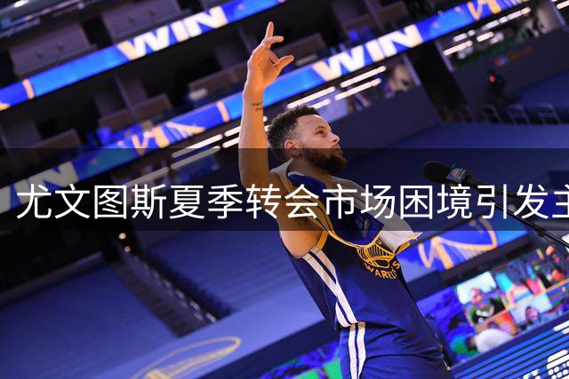 尤文图斯夏季转会市场困境引发主帅焦虑
