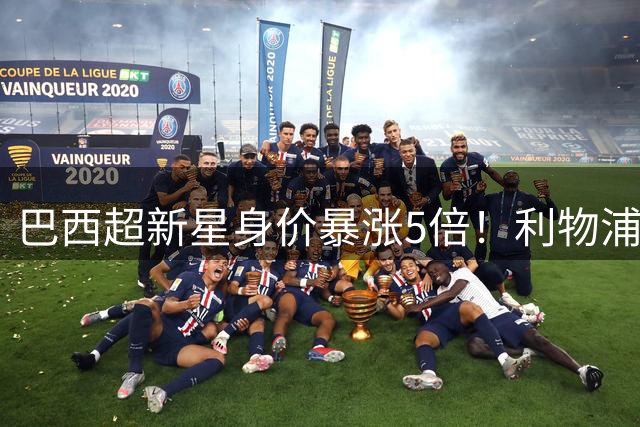 巴西超新星身价暴涨5倍！利物浦豪掷1.3亿镑锁定英超当红炸子鸡