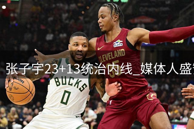 张子宇23+13统治内线 媒体人盛赞其身高优势转化实战能力