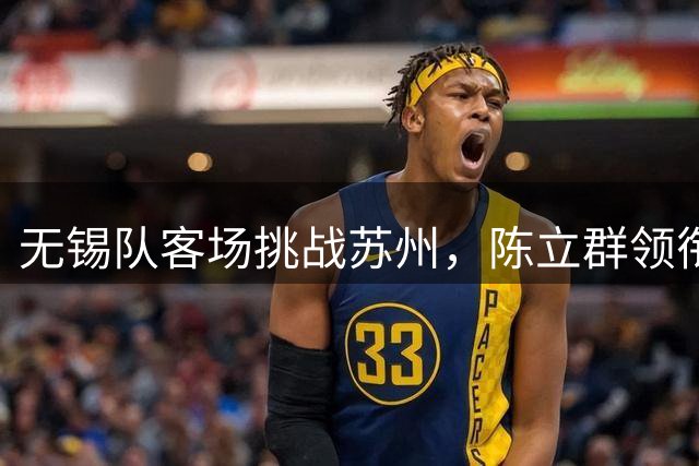无锡队客场挑战苏州，陈立群领衔首发阵容引期待