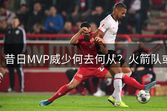 昔日MVP威少何去何从？火箭队或成生涯最后一站