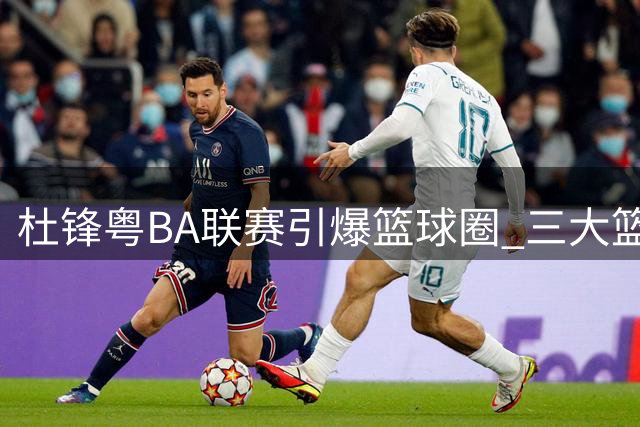 杜锋粤BA联赛引爆篮球圈 三大篮协掌门亲临见证草根奇迹