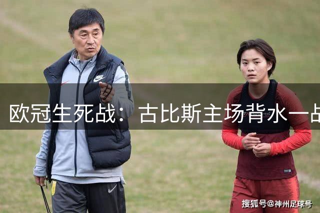欧冠生死战：古比斯主场背水一战，沙巴巴库手握晋级主动权