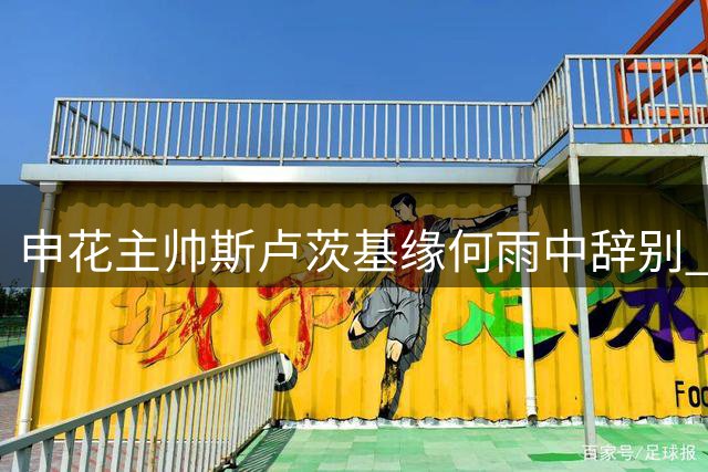 申花主帅斯卢茨基缘何雨中辞别 执教谜团浮现三点隐情