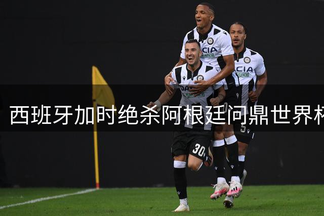 西班牙加时绝杀阿根廷问鼎世界杯 中国留学生亲述万人空巷狂欢盛况