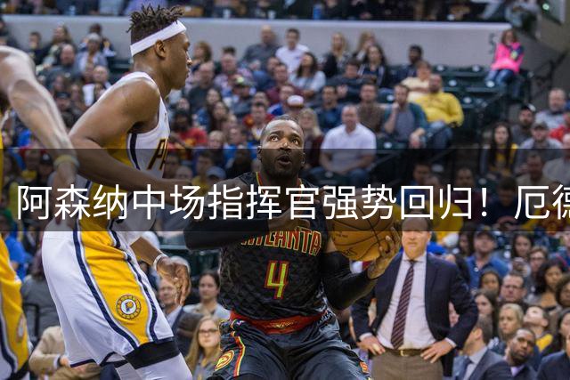 阿森纳中场指挥官强势回归！厄德高季前赛展露核心价值