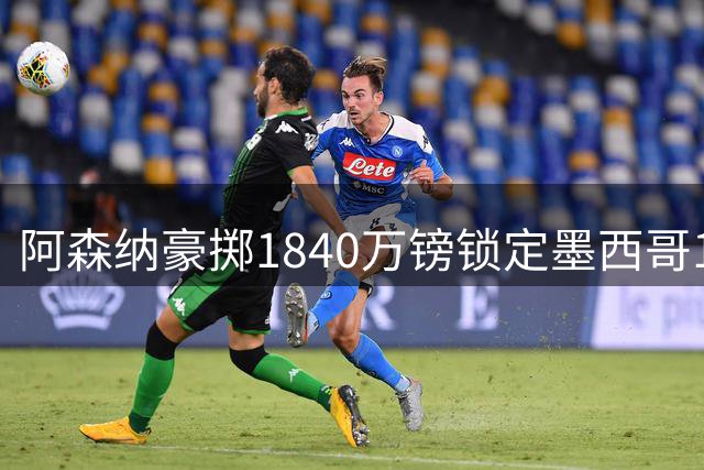 阿森纳豪掷1840万镑锁定墨西哥17岁天才 世界杯黑马引爆豪门争夺战