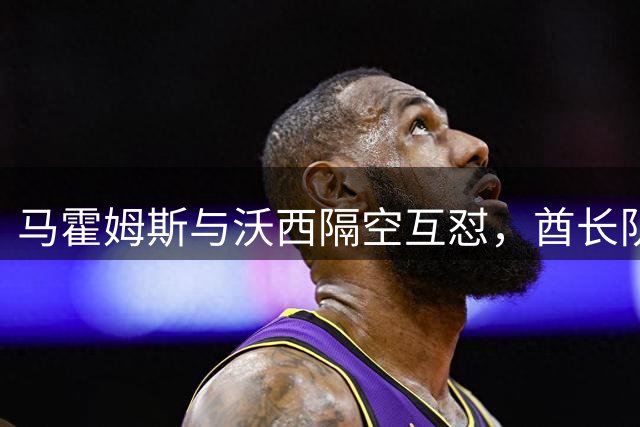 马霍姆斯与沃西隔空互怼，酋长队更衣室趣事曝光