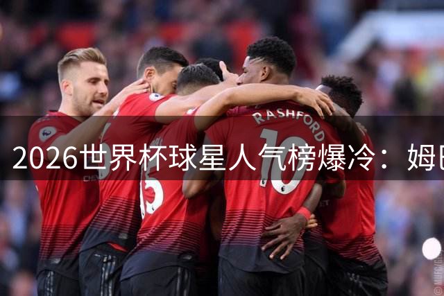 2026世界杯球星人气榜爆冷：姆巴佩力压梅西登顶，C罗险守前五